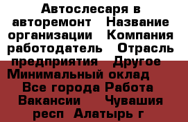 Автослесаря в авторемонт › Название организации ­ Компания-работодатель › Отрасль предприятия ­ Другое › Минимальный оклад ­ 1 - Все города Работа » Вакансии   . Чувашия респ.,Алатырь г.